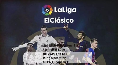 2024欧洲杯英文(Rewritten title Europe 2024 The Exciting Upcoming UEFA European Football Championship)