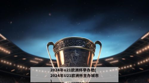 2024年u21欧洲杯举办地(2024年U21欧洲杯主办城市)
